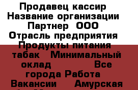 Продавец-кассир › Название организации ­ Партнер, ООО › Отрасль предприятия ­ Продукты питания, табак › Минимальный оклад ­ 33 600 - Все города Работа » Вакансии   . Амурская обл.,Магдагачинский р-н